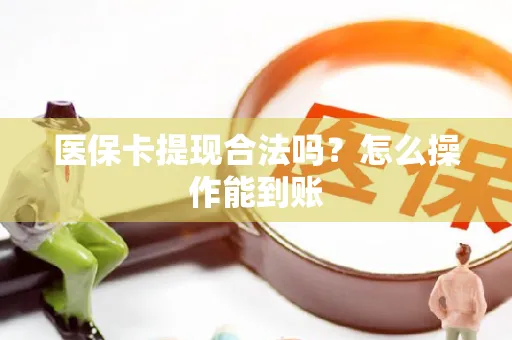 医保卡提现合法吗？怎么操作能到账